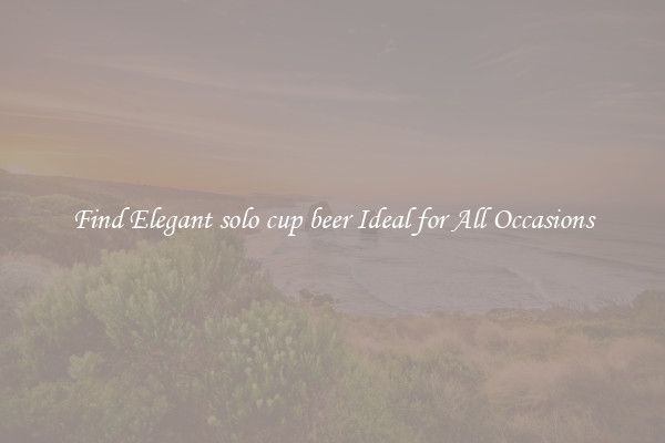 Find Elegant solo cup beer Ideal for All Occasions