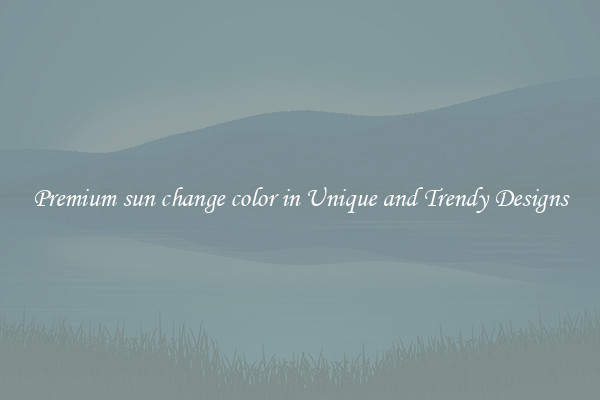 Premium sun change color in Unique and Trendy Designs
