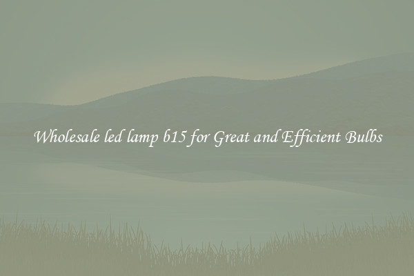 Wholesale led lamp b15 for Great and Efficient Bulbs