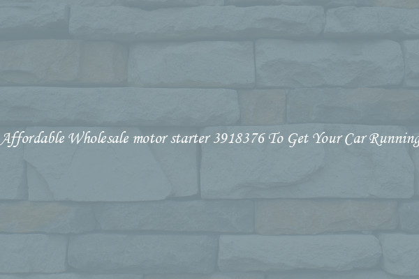Affordable Wholesale motor starter 3918376 To Get Your Car Running
