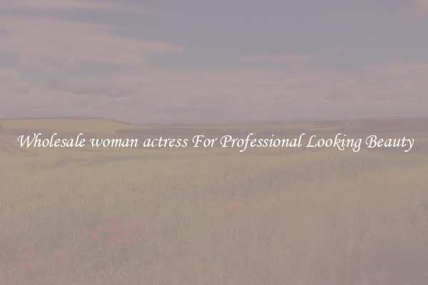 Wholesale woman actress For Professional Looking Beauty