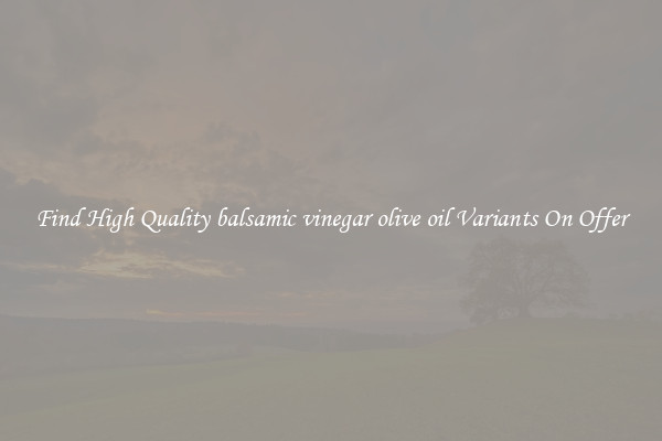 Find High Quality balsamic vinegar olive oil Variants On Offer