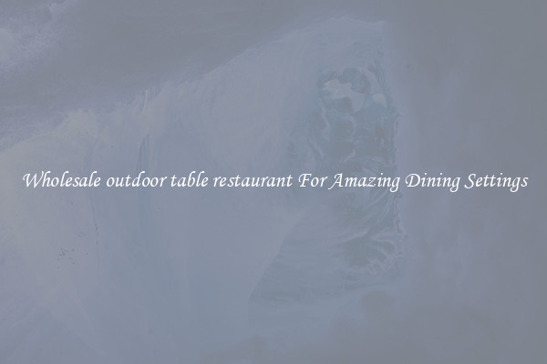 Wholesale outdoor table restaurant For Amazing Dining Settings