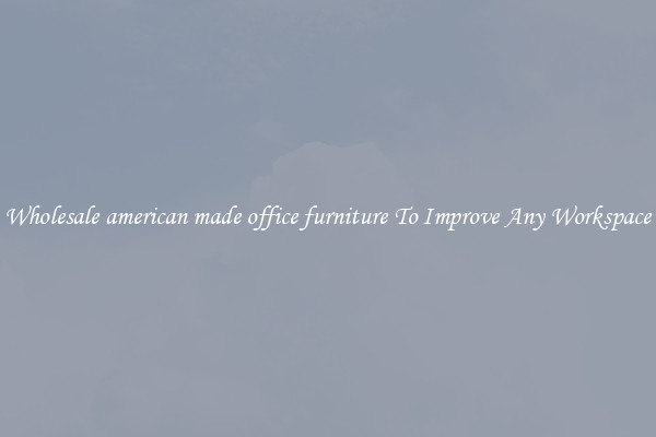 Wholesale american made office furniture To Improve Any Workspace