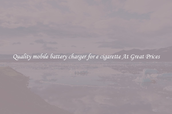 Quality mobile battery charger for e cigarette At Great Prices