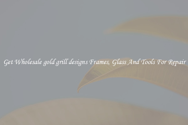 Get Wholesale gold grill designs Frames, Glass And Tools For Repair