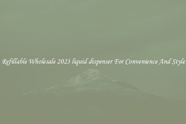 Refillable Wholesale 2023 liquid dispenser For Convenience And Style