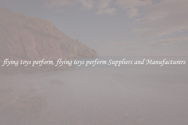 flying toys perform, flying toys perform Suppliers and Manufacturers