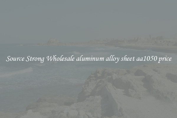 Source Strong Wholesale aluminum alloy sheet aa1050 price