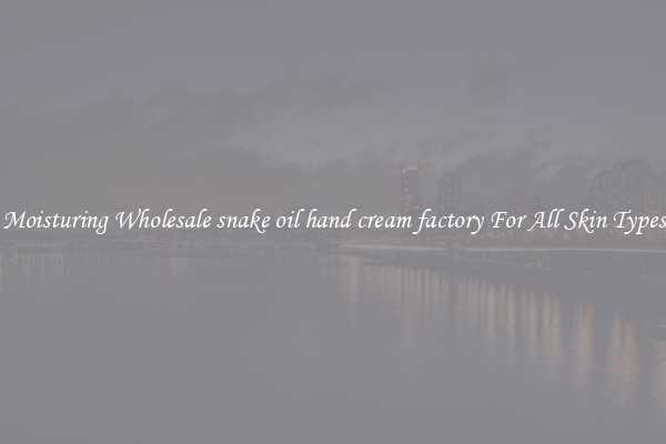 Moisturing Wholesale snake oil hand cream factory For All Skin Types