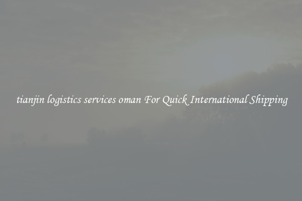 tianjin logistics services oman For Quick International Shipping