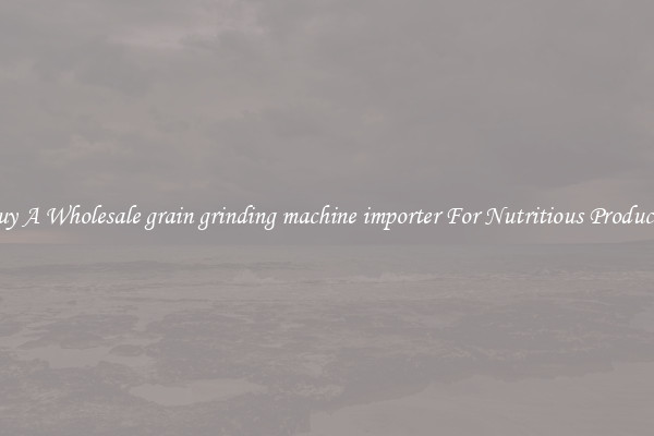 Buy A Wholesale grain grinding machine importer For Nutritious Products.