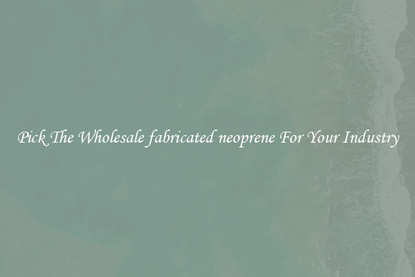 Pick The Wholesale fabricated neoprene For Your Industry