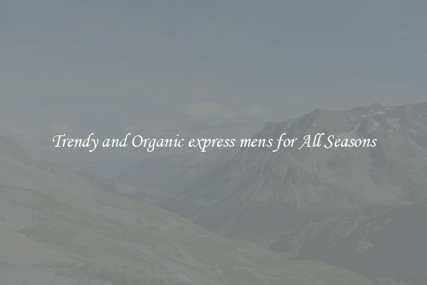 Trendy and Organic express mens for All Seasons