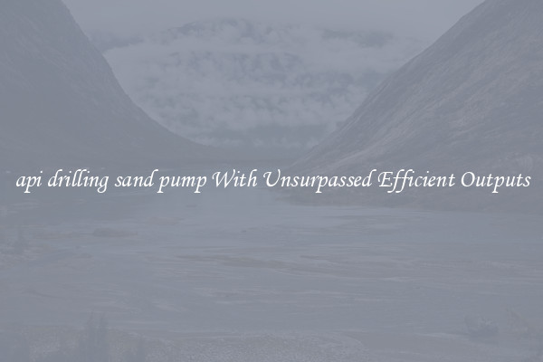 api drilling sand pump With Unsurpassed Efficient Outputs