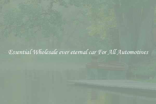 Essential Wholesale ever eternal car For All Automotives