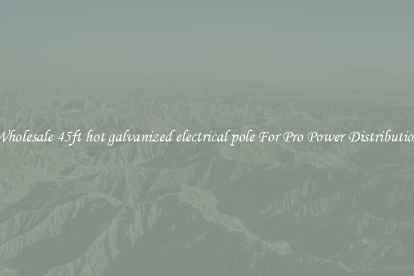 Wholesale 45ft hot galvanized electrical pole For Pro Power Distribution