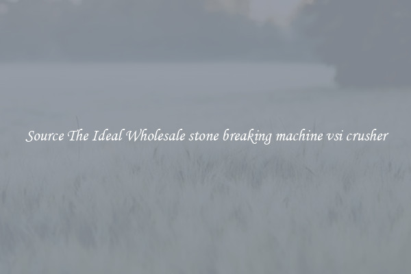 Source The Ideal Wholesale stone breaking machine vsi crusher