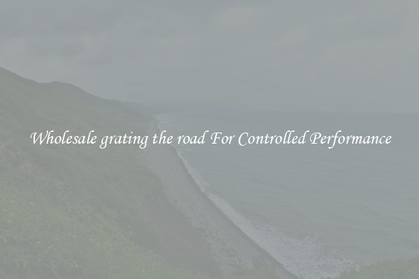 Wholesale grating the road For Controlled Performance