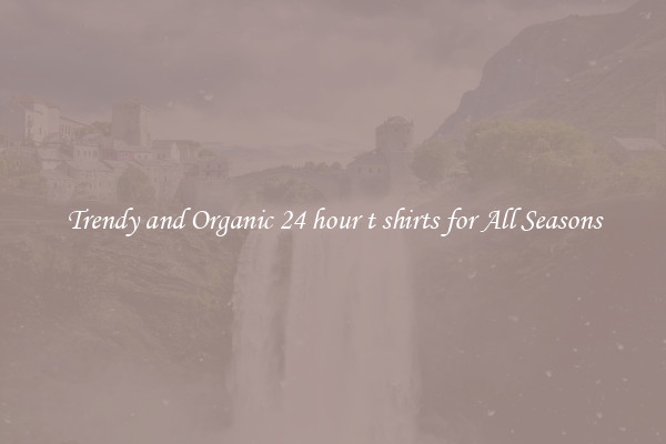 Trendy and Organic 24 hour t shirts for All Seasons