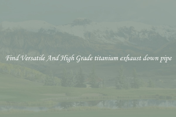 Find Versatile And High Grade titanium exhaust down pipe