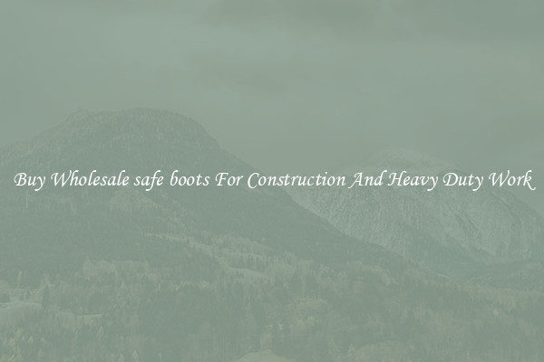 Buy Wholesale safe boots For Construction And Heavy Duty Work