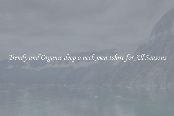 Trendy and Organic deep o neck men tshirt for All Seasons