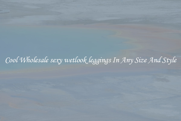 Cool Wholesale sexy wetlook leggings In Any Size And Style