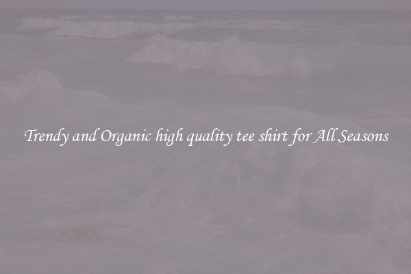 Trendy and Organic high quality tee shirt for All Seasons