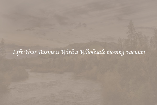 Lift Your Business With a Wholesale moving vacuum