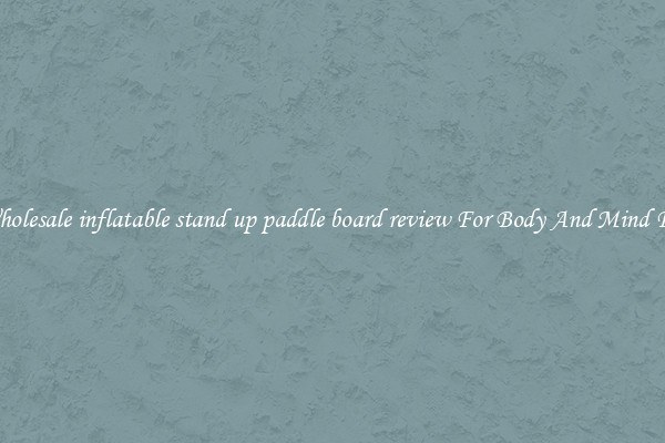 Get Wholesale inflatable stand up paddle board review For Body And Mind Fitness.