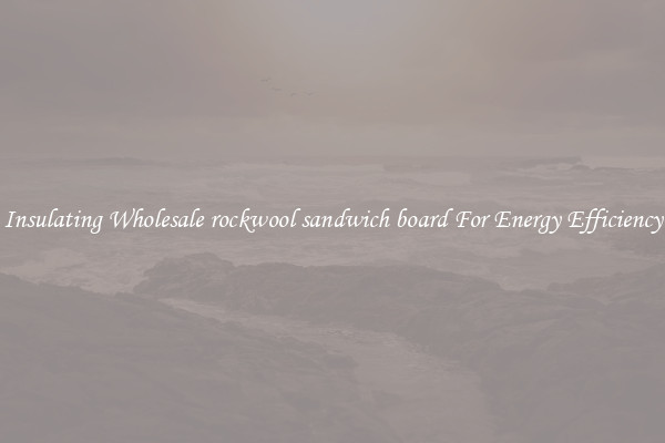 Insulating Wholesale rockwool sandwich board For Energy Efficiency