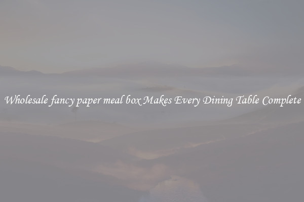 Wholesale fancy paper meal box Makes Every Dining Table Complete