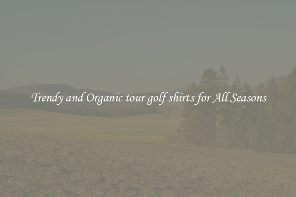 Trendy and Organic tour golf shirts for All Seasons