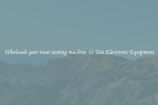 Wholesale gear wear testing machine To Test Electronic Equipment