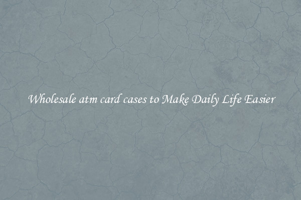 Wholesale atm card cases to Make Daily Life Easier