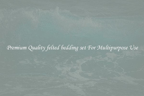 Premium Quality felted bedding set For Multipurpose Use