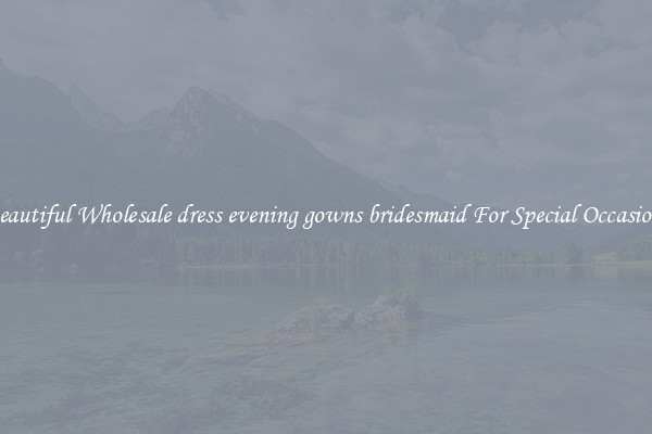 Beautiful Wholesale dress evening gowns bridesmaid For Special Occasions