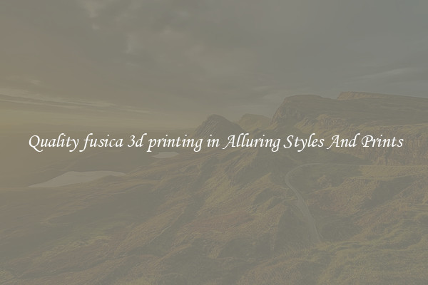 Quality fusica 3d printing in Alluring Styles And Prints